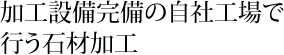 加工設備完備の自社工場で行う石材加工